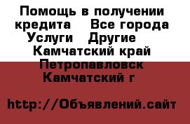 Помощь в получении кредита  - Все города Услуги » Другие   . Камчатский край,Петропавловск-Камчатский г.